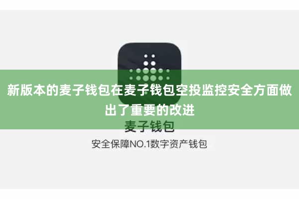 新版本的麦子钱包在麦子钱包空投监控安全方面做出了重要的改进