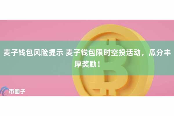麦子钱包风险提示 麦子钱包限时空投活动，瓜分丰厚奖励！