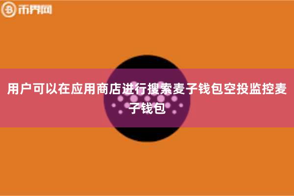 用户可以在应用商店进行搜索麦子钱包空投监控麦子钱包