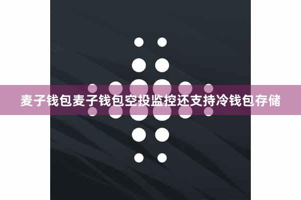 麦子钱包麦子钱包空投监控还支持冷钱包存储