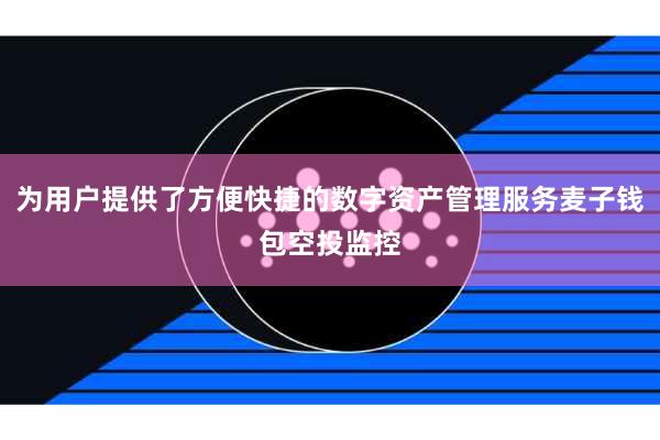 为用户提供了方便快捷的数字资产管理服务麦子钱包空投监控