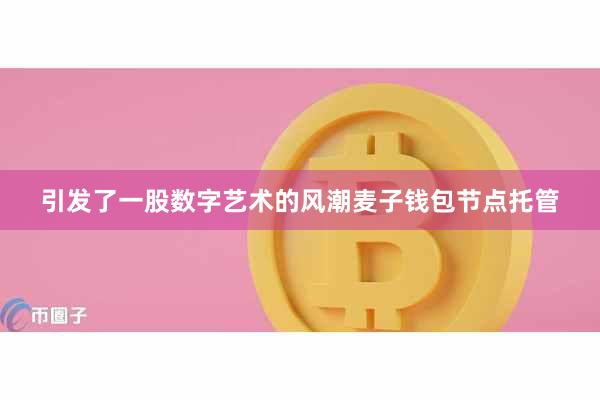 引发了一股数字艺术的风潮麦子钱包节点托管