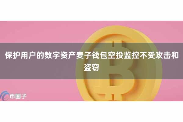保护用户的数字资产麦子钱包空投监控不受攻击和盗窃