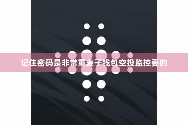 记住密码是非常重麦子钱包空投监控要的