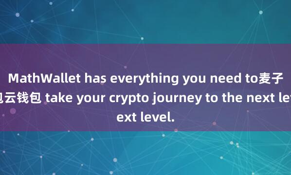 MathWallet has everything you need to麦子钱包云钱包 take your crypto journey to the next level.